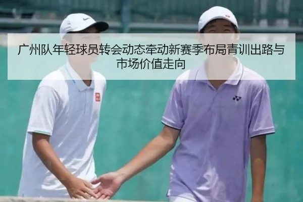 广州队年轻球员转会动态牵动新赛季布局青训出路与市场价值走向 - dbbuyu